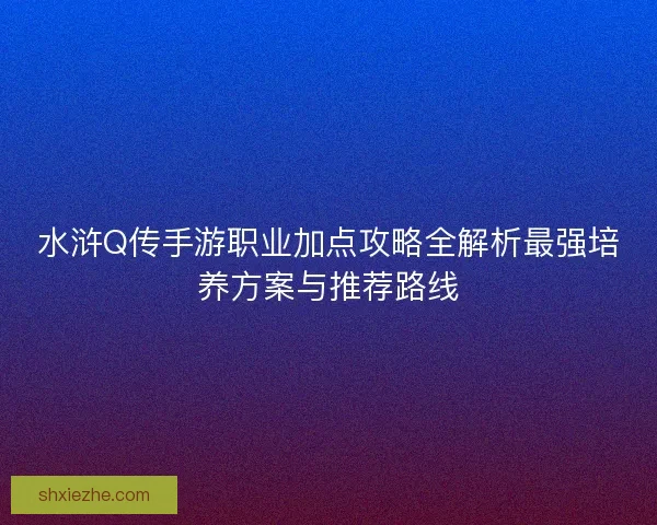 水浒Q传手游职业加点攻略全解析最强培养方案与推荐路线