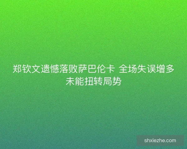 郑钦文遗憾落败萨巴伦卡 全场失误增多未能扭转局势