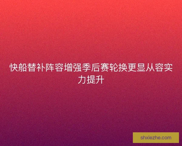 快船替补阵容增强季后赛轮换更显从容实力提升