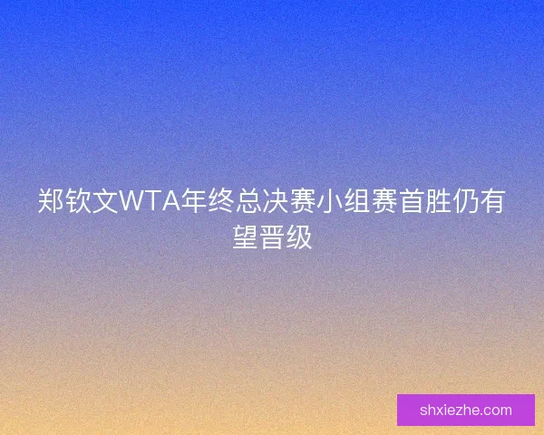 郑钦文WTA年终总决赛小组赛首胜仍有望晋级